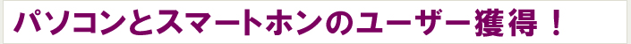 パソコンとスマートホンのユーザー獲得